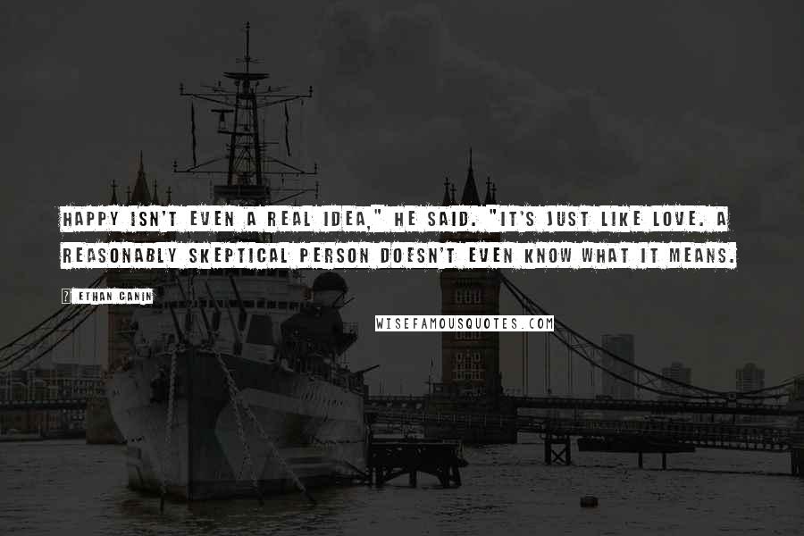 Ethan Canin Quotes: Happy isn't even a real idea," he said. "It's just like love. A reasonably skeptical person doesn't even know what it means.