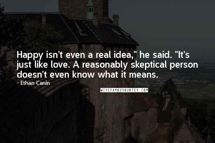 Ethan Canin Quotes: Happy isn't even a real idea," he said. "It's just like love. A reasonably skeptical person doesn't even know what it means.