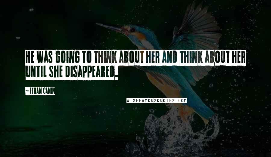 Ethan Canin Quotes: He was going to think about her and think about her until she disappeared.