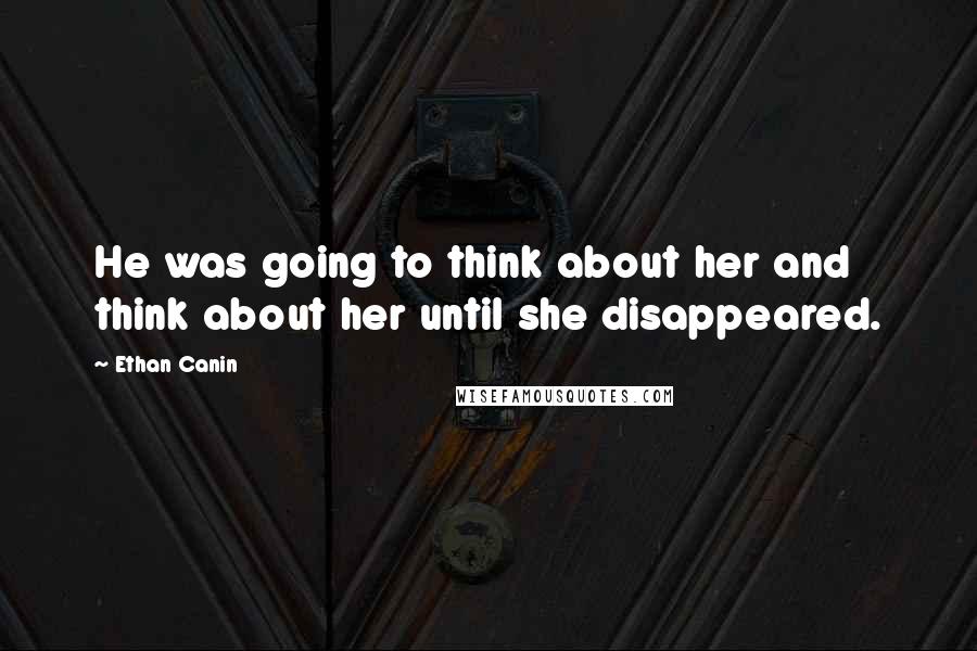 Ethan Canin Quotes: He was going to think about her and think about her until she disappeared.