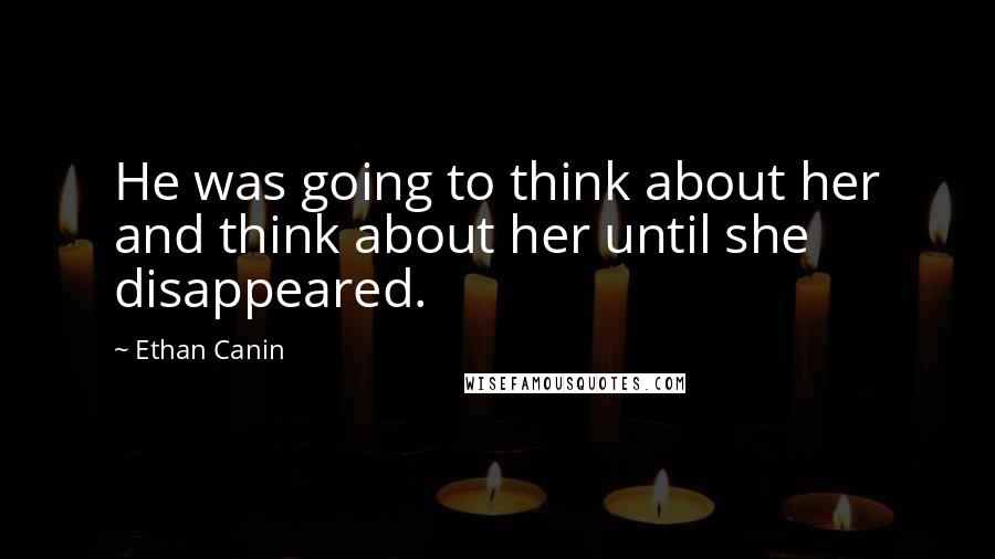 Ethan Canin Quotes: He was going to think about her and think about her until she disappeared.