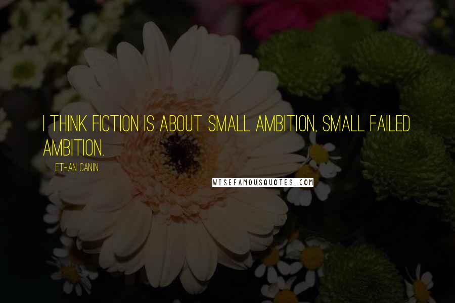 Ethan Canin Quotes: I think fiction is about small ambition, small failed ambition.