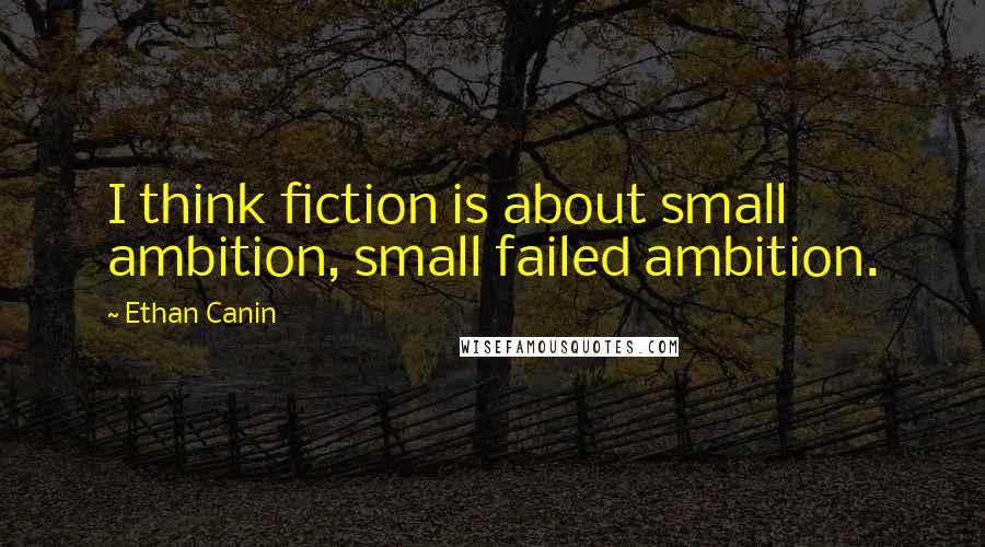 Ethan Canin Quotes: I think fiction is about small ambition, small failed ambition.