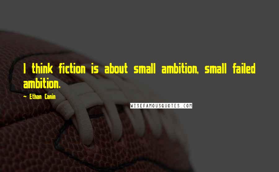 Ethan Canin Quotes: I think fiction is about small ambition, small failed ambition.