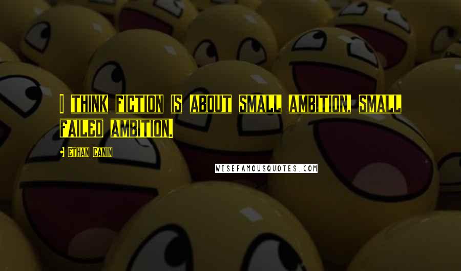 Ethan Canin Quotes: I think fiction is about small ambition, small failed ambition.