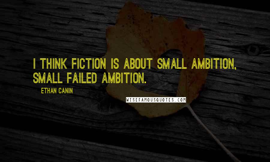 Ethan Canin Quotes: I think fiction is about small ambition, small failed ambition.