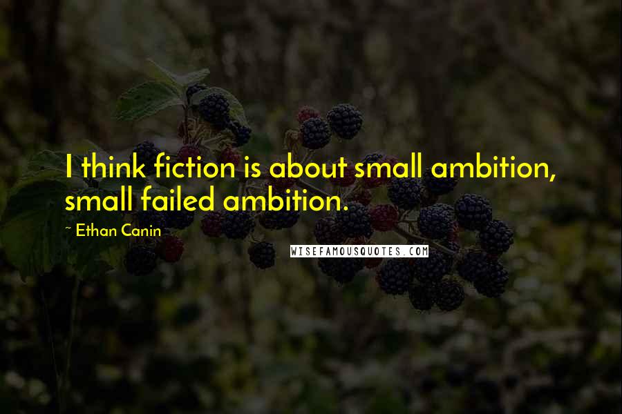 Ethan Canin Quotes: I think fiction is about small ambition, small failed ambition.