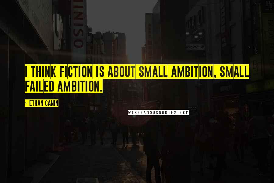 Ethan Canin Quotes: I think fiction is about small ambition, small failed ambition.