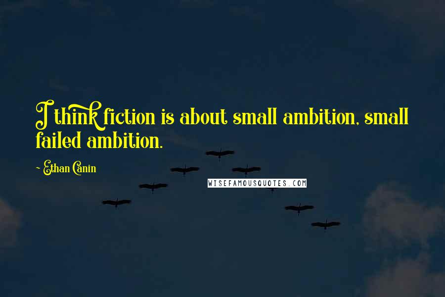 Ethan Canin Quotes: I think fiction is about small ambition, small failed ambition.