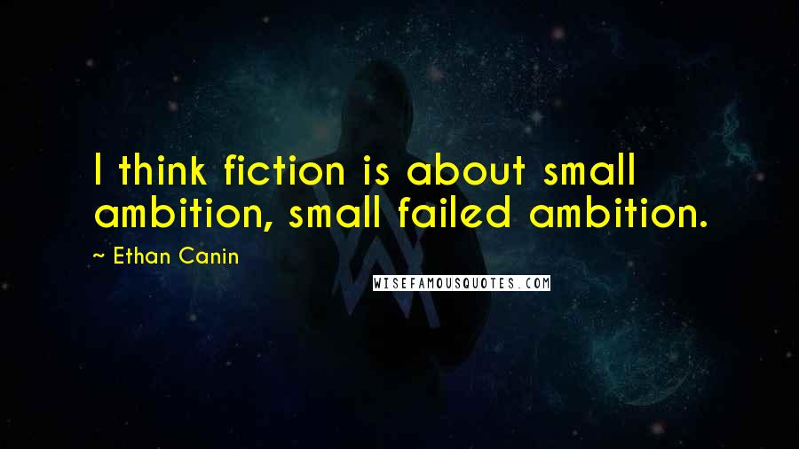 Ethan Canin Quotes: I think fiction is about small ambition, small failed ambition.