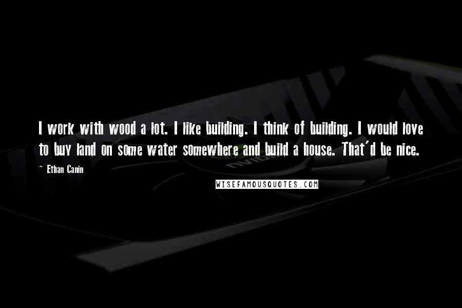 Ethan Canin Quotes: I work with wood a lot. I like building. I think of building. I would love to buy land on some water somewhere and build a house. That'd be nice.