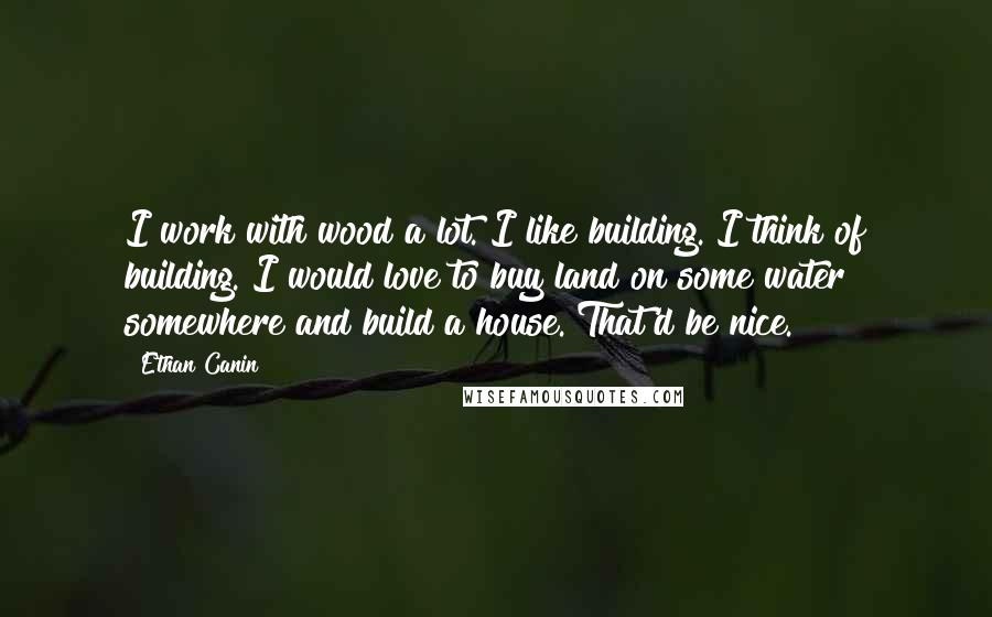 Ethan Canin Quotes: I work with wood a lot. I like building. I think of building. I would love to buy land on some water somewhere and build a house. That'd be nice.