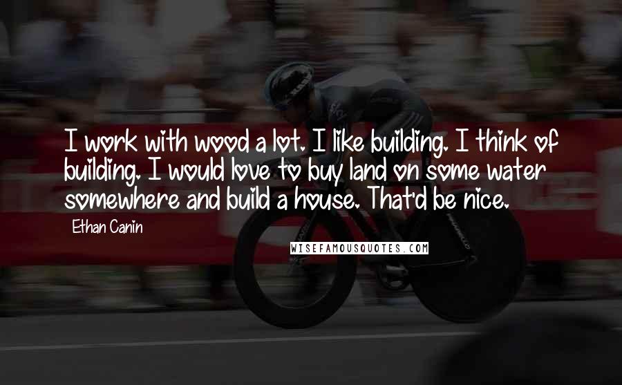 Ethan Canin Quotes: I work with wood a lot. I like building. I think of building. I would love to buy land on some water somewhere and build a house. That'd be nice.