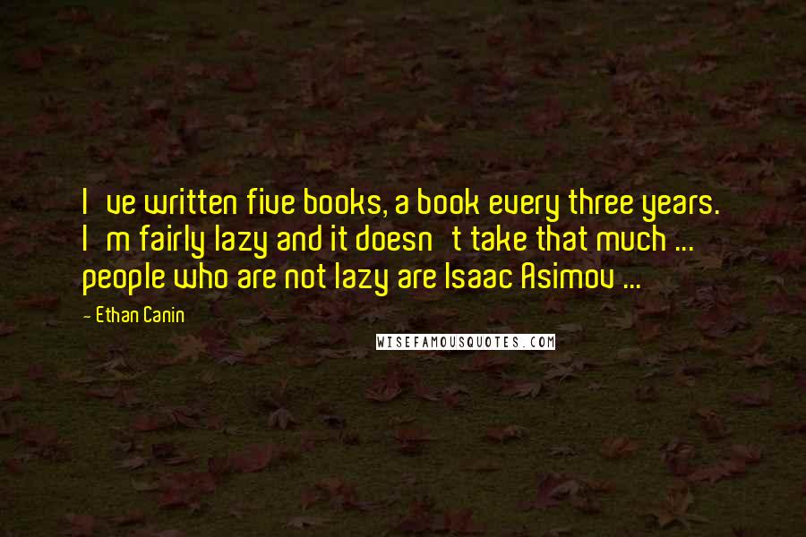 Ethan Canin Quotes: I've written five books, a book every three years. I'm fairly lazy and it doesn't take that much ... people who are not lazy are Isaac Asimov ...