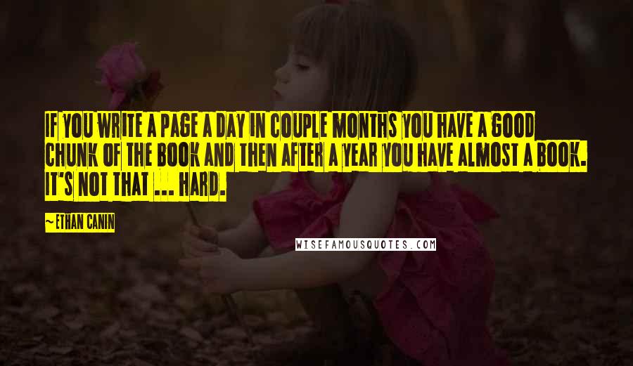 Ethan Canin Quotes: If you write a page a day in couple months you have a good chunk of the book and then after a year you have almost a book. It's not that ... hard.