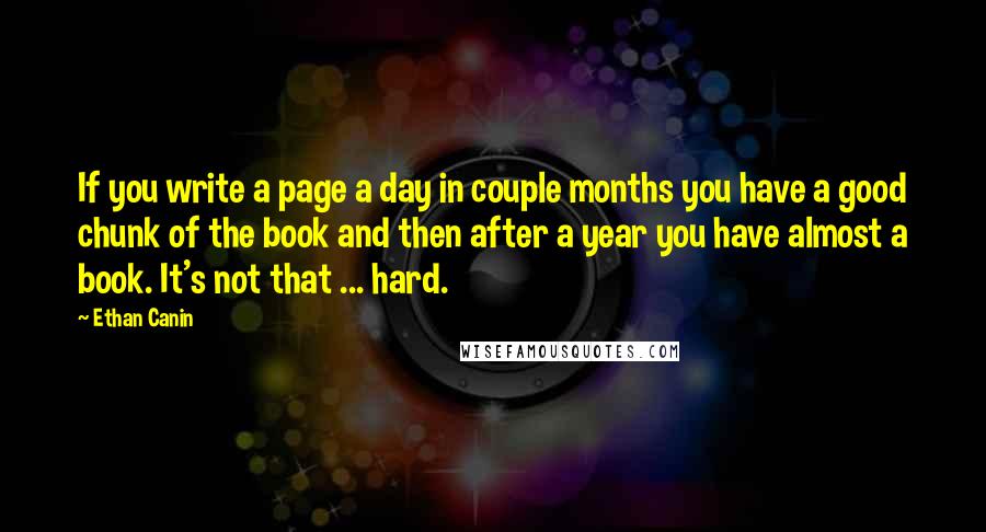 Ethan Canin Quotes: If you write a page a day in couple months you have a good chunk of the book and then after a year you have almost a book. It's not that ... hard.