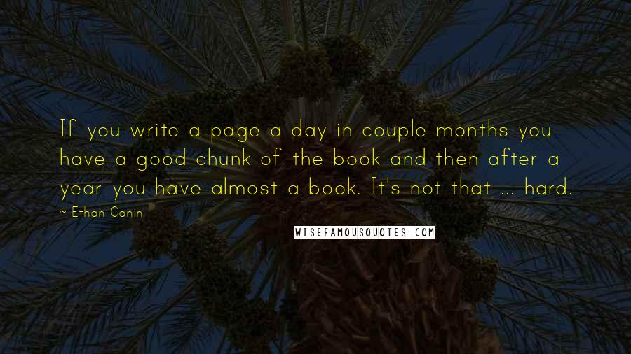 Ethan Canin Quotes: If you write a page a day in couple months you have a good chunk of the book and then after a year you have almost a book. It's not that ... hard.