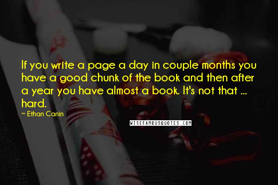 Ethan Canin Quotes: If you write a page a day in couple months you have a good chunk of the book and then after a year you have almost a book. It's not that ... hard.