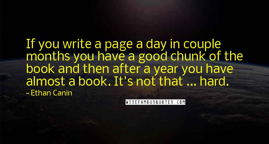 Ethan Canin Quotes: If you write a page a day in couple months you have a good chunk of the book and then after a year you have almost a book. It's not that ... hard.