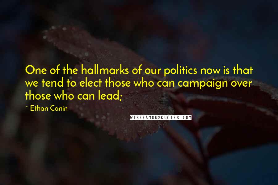 Ethan Canin Quotes: One of the hallmarks of our politics now is that we tend to elect those who can campaign over those who can lead;