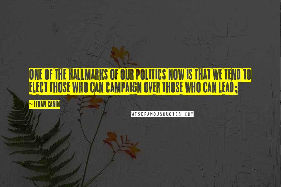 Ethan Canin Quotes: One of the hallmarks of our politics now is that we tend to elect those who can campaign over those who can lead;