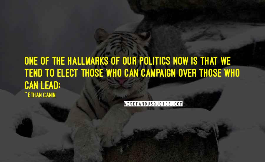 Ethan Canin Quotes: One of the hallmarks of our politics now is that we tend to elect those who can campaign over those who can lead;