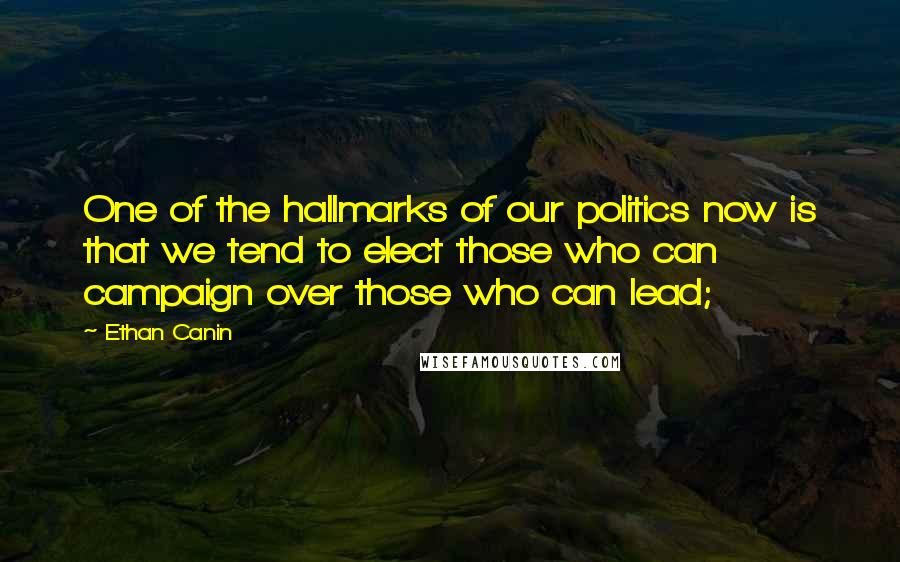 Ethan Canin Quotes: One of the hallmarks of our politics now is that we tend to elect those who can campaign over those who can lead;