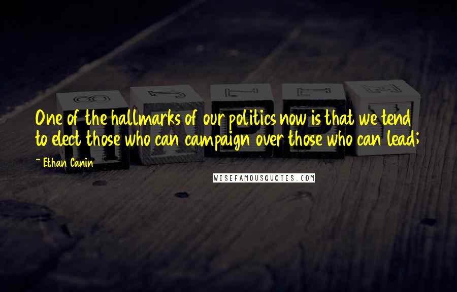 Ethan Canin Quotes: One of the hallmarks of our politics now is that we tend to elect those who can campaign over those who can lead;