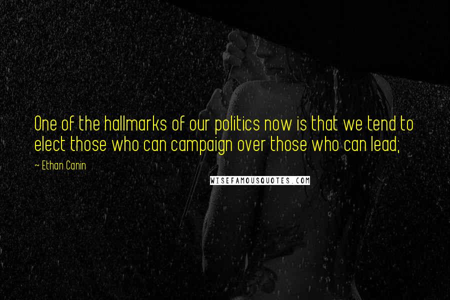 Ethan Canin Quotes: One of the hallmarks of our politics now is that we tend to elect those who can campaign over those who can lead;