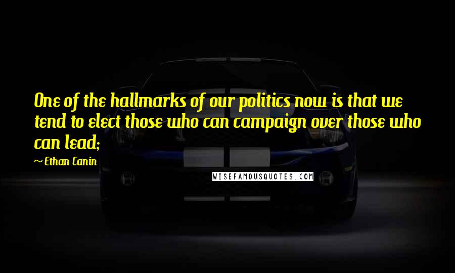 Ethan Canin Quotes: One of the hallmarks of our politics now is that we tend to elect those who can campaign over those who can lead;