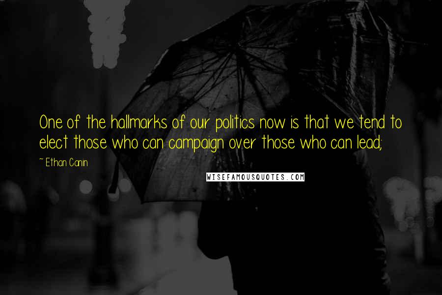 Ethan Canin Quotes: One of the hallmarks of our politics now is that we tend to elect those who can campaign over those who can lead;