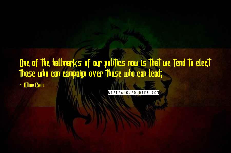 Ethan Canin Quotes: One of the hallmarks of our politics now is that we tend to elect those who can campaign over those who can lead;