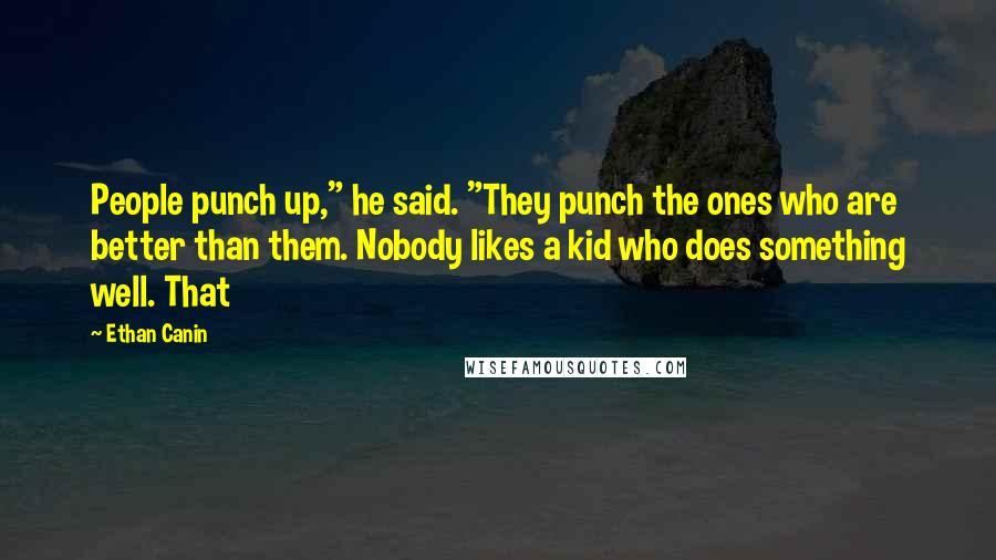 Ethan Canin Quotes: People punch up," he said. "They punch the ones who are better than them. Nobody likes a kid who does something well. That