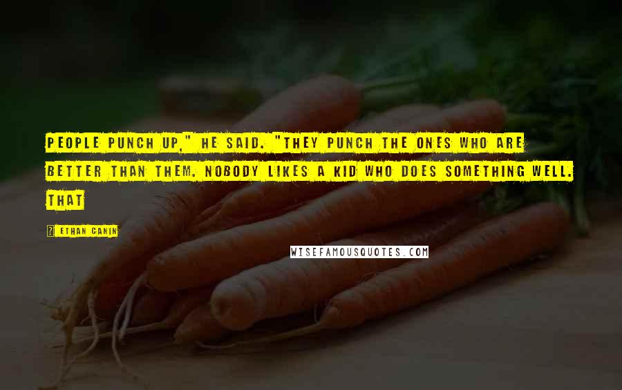 Ethan Canin Quotes: People punch up," he said. "They punch the ones who are better than them. Nobody likes a kid who does something well. That