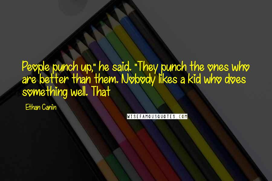 Ethan Canin Quotes: People punch up," he said. "They punch the ones who are better than them. Nobody likes a kid who does something well. That