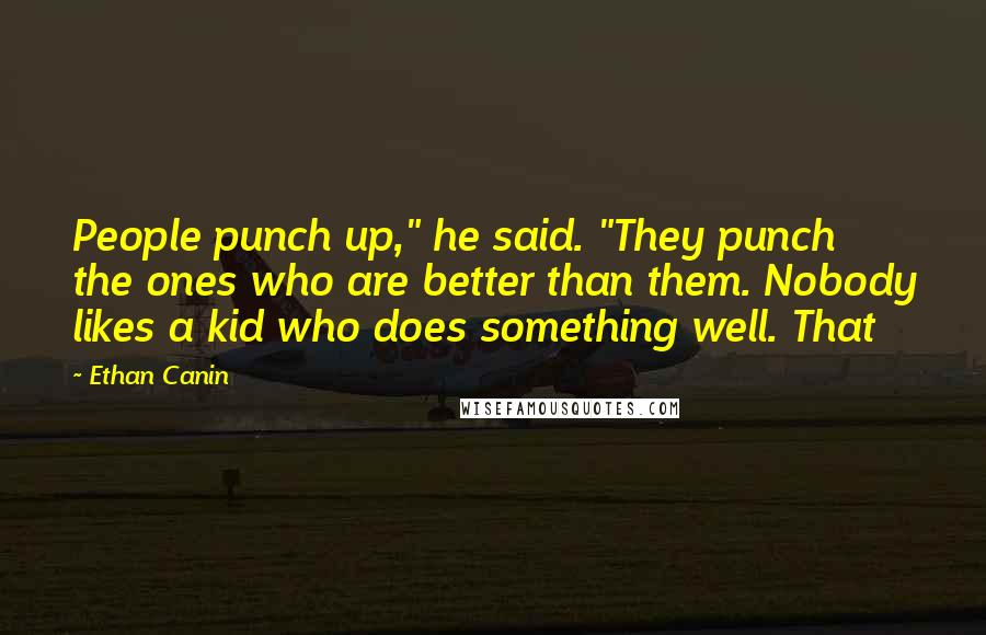 Ethan Canin Quotes: People punch up," he said. "They punch the ones who are better than them. Nobody likes a kid who does something well. That