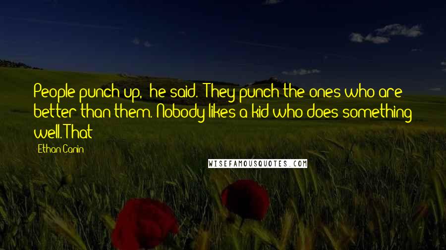 Ethan Canin Quotes: People punch up," he said. "They punch the ones who are better than them. Nobody likes a kid who does something well. That