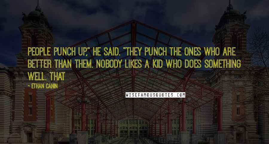 Ethan Canin Quotes: People punch up," he said. "They punch the ones who are better than them. Nobody likes a kid who does something well. That