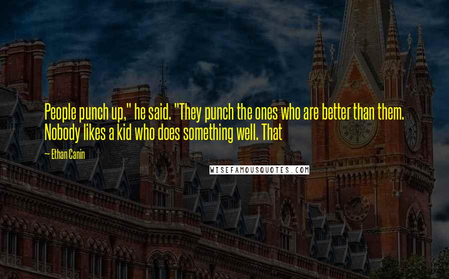 Ethan Canin Quotes: People punch up," he said. "They punch the ones who are better than them. Nobody likes a kid who does something well. That