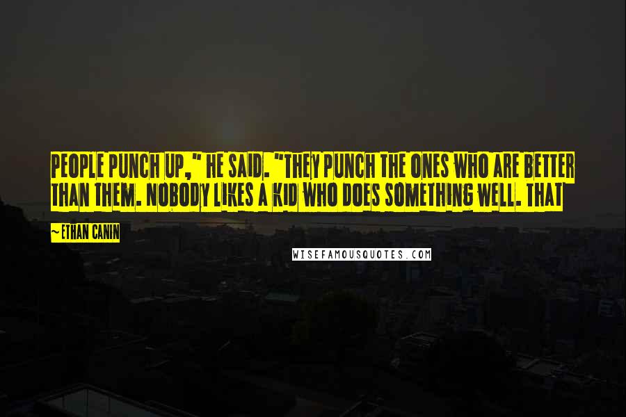 Ethan Canin Quotes: People punch up," he said. "They punch the ones who are better than them. Nobody likes a kid who does something well. That