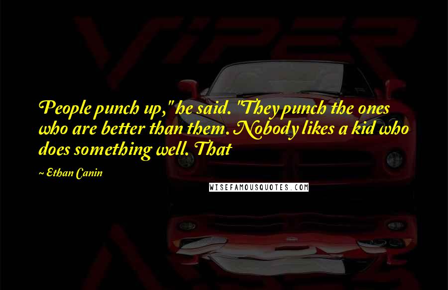 Ethan Canin Quotes: People punch up," he said. "They punch the ones who are better than them. Nobody likes a kid who does something well. That