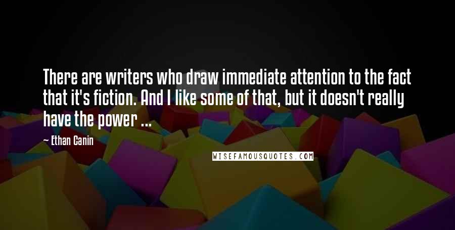 Ethan Canin Quotes: There are writers who draw immediate attention to the fact that it's fiction. And I like some of that, but it doesn't really have the power ...