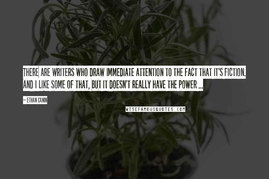 Ethan Canin Quotes: There are writers who draw immediate attention to the fact that it's fiction. And I like some of that, but it doesn't really have the power ...