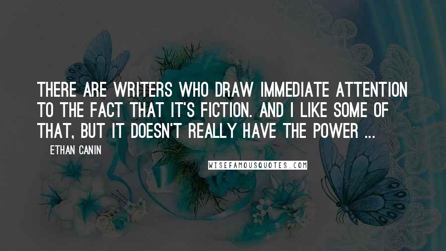 Ethan Canin Quotes: There are writers who draw immediate attention to the fact that it's fiction. And I like some of that, but it doesn't really have the power ...