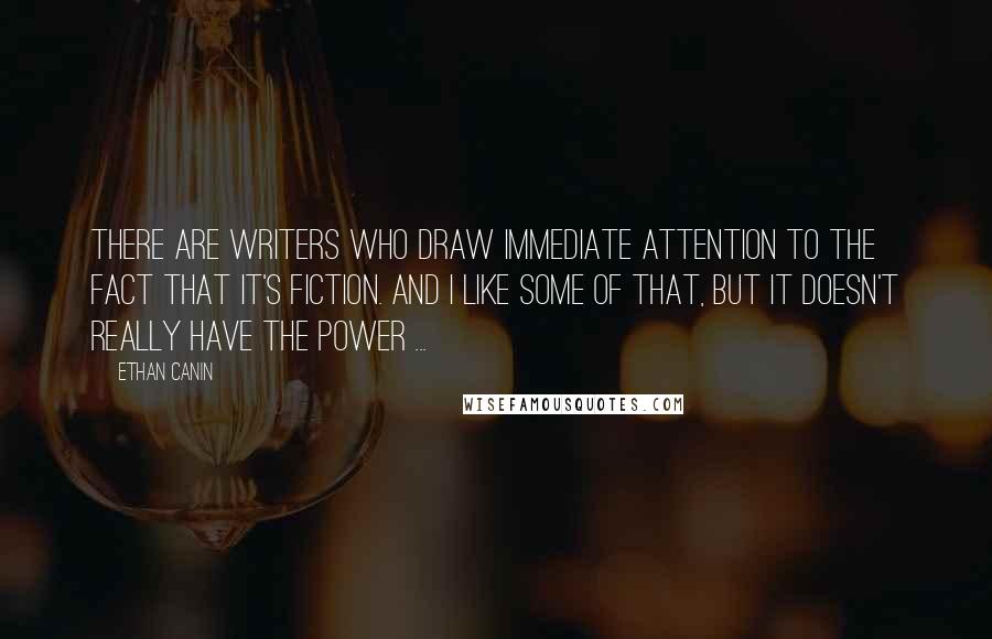 Ethan Canin Quotes: There are writers who draw immediate attention to the fact that it's fiction. And I like some of that, but it doesn't really have the power ...