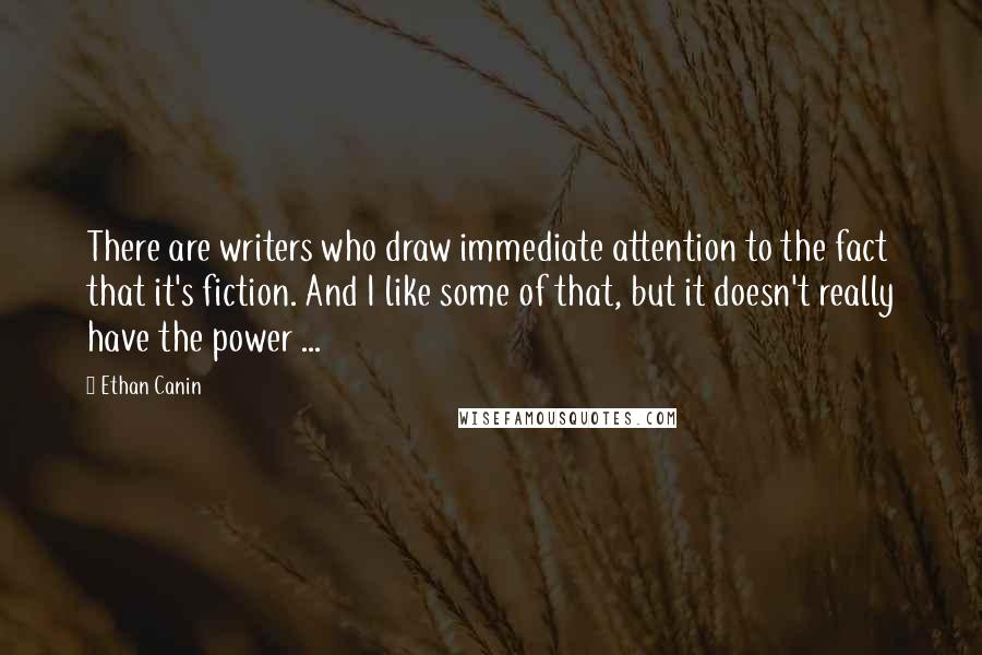 Ethan Canin Quotes: There are writers who draw immediate attention to the fact that it's fiction. And I like some of that, but it doesn't really have the power ...