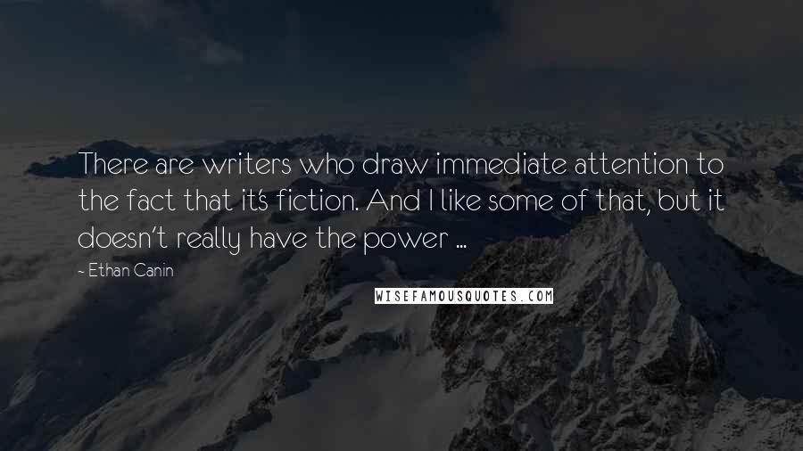 Ethan Canin Quotes: There are writers who draw immediate attention to the fact that it's fiction. And I like some of that, but it doesn't really have the power ...