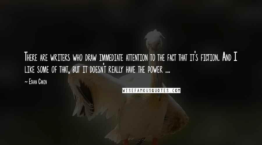 Ethan Canin Quotes: There are writers who draw immediate attention to the fact that it's fiction. And I like some of that, but it doesn't really have the power ...