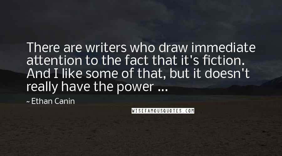 Ethan Canin Quotes: There are writers who draw immediate attention to the fact that it's fiction. And I like some of that, but it doesn't really have the power ...