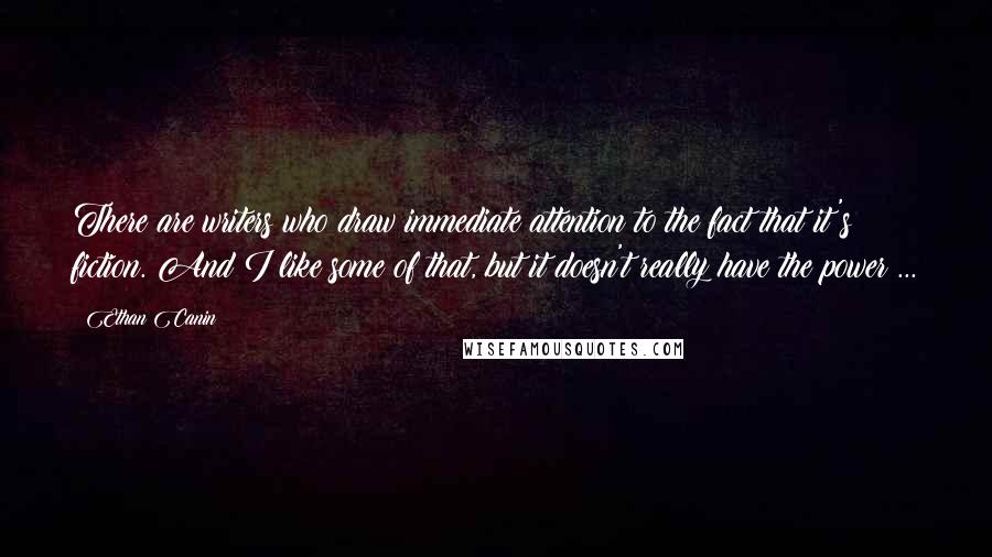Ethan Canin Quotes: There are writers who draw immediate attention to the fact that it's fiction. And I like some of that, but it doesn't really have the power ...